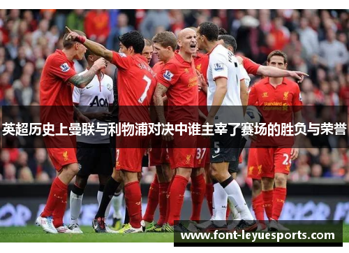 英超历史上曼联与利物浦对决中谁主宰了赛场的胜负与荣誉 英超历史上曼联与利物浦对决中谁主宰了赛场的胜负与荣誉