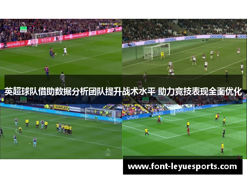 英超球队借助数据分析团队提升战术水平 助力竞技表现全面优化