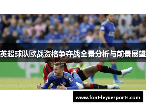 英超球队欧战资格争夺战全景分析与前景展望 英超球队欧战资格争夺战全景分析与前景展望