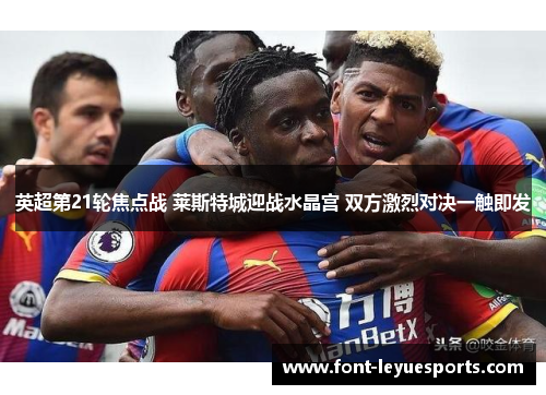 英超第21轮焦点战 莱斯特城迎战水晶宫 双方激烈对决一触即发