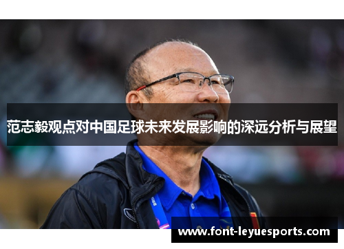 范志毅观点对中国足球未来发展影响的深远分析与展望