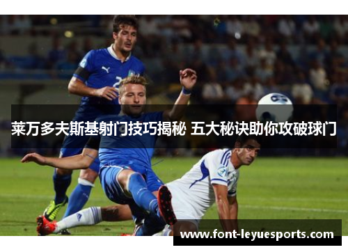 莱万多夫斯基射门技巧揭秘 五大秘诀助你攻破球门 莱万多夫斯基射门技巧揭秘 五大秘诀助你攻破球门