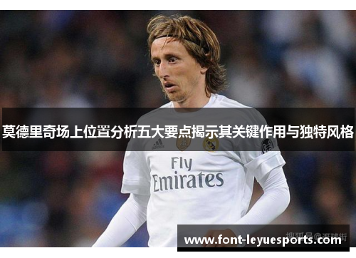 莫德里奇场上位置分析五大要点揭示其关键作用与独特风格