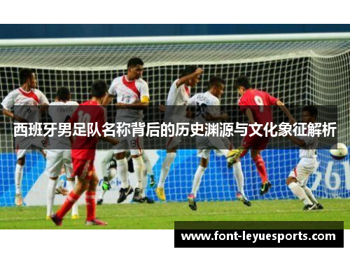 西班牙男足队名称背后的历史渊源与文化象征解析