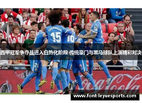 西甲冠军争夺战进入白热化阶段 传统豪门与黑马球队上演精彩对决 西甲冠军争夺战进入白热化阶段 传统豪门与黑马球队上演精彩对决