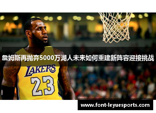 詹姆斯再抛弃5000万湖人未来如何重建新阵容迎接挑战 詹姆斯再抛弃5000万湖人未来如何重建新阵容迎接挑战