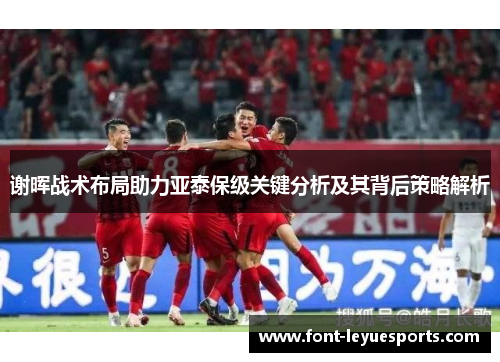 谢晖战术布局助力亚泰保级关键分析及其背后策略解析 谢晖战术布局助力亚泰保级关键分析及其背后策略解析