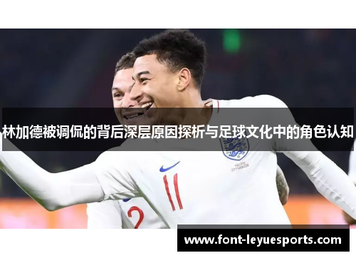 林加德被调侃的背后深层原因探析与足球文化中的角色认知