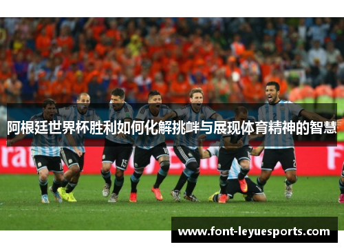 阿根廷世界杯胜利如何化解挑衅与展现体育精神的智慧 阿根廷世界杯胜利如何化解挑衅与展现体育精神的智慧