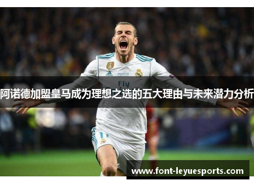 阿诺德加盟皇马成为理想之选的五大理由与未来潜力分析