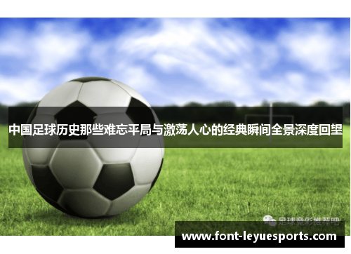 中国足球历史那些难忘平局与激荡人心的经典瞬间全景深度回望 中国足球历史那些难忘平局与激荡人心的经典瞬间全景深度回望