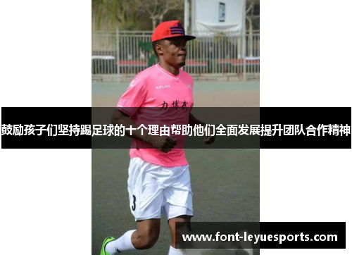 鼓励孩子们坚持踢足球的十个理由帮助他们全面发展提升团队合作精神