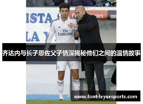齐达内与长子恩佐父子情深揭秘他们之间的温情故事