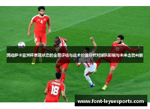 围绕萨卡亚洲杯表现状态的全面评估与战术价值分析对球队影响与未来走势判断