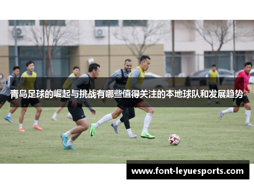 青岛足球的崛起与挑战有哪些值得关注的本地球队和发展趋势 青岛足球的崛起与挑战有哪些值得关注的本地球队和发展趋势