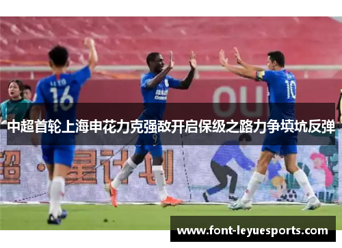 中超首轮上海申花力克强敌开启保级之路力争填坑反弹 中超首轮上海申花力克强敌开启保级之路力争填坑反弹