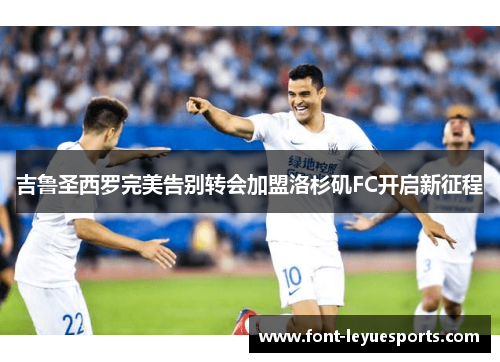 吉鲁圣西罗完美告别转会加盟洛杉矶FC开启新征程 吉鲁圣西罗完美告别转会加盟洛杉矶FC开启新征程