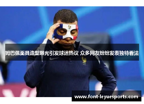 姆巴佩面具造型曝光引发球迷热议 众多网友纷纷发表独特看法