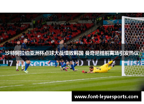 沙特阿拉伯亚洲杯点球大战惜败韩国 曼奇尼提前离场引发热议 沙特阿拉伯亚洲杯点球大战惜败韩国 曼奇尼提前离场引发热议