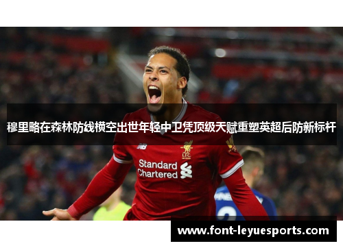 穆里略在森林防线横空出世年轻中卫凭顶级天赋重塑英超后防新标杆 穆里略在森林防线横空出世年轻中卫凭顶级天赋重塑英超后防新标杆