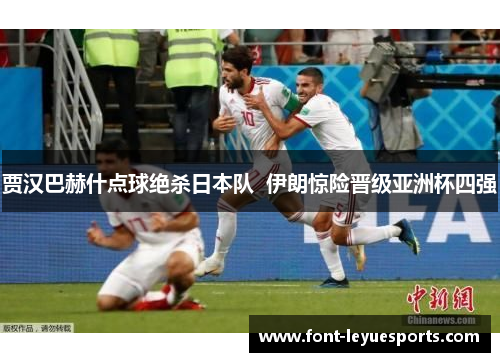 贾汉巴赫什点球绝杀日本队  伊朗惊险晋级亚洲杯四强