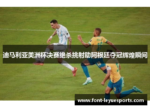 迪马利亚美洲杯决赛绝杀挑射助阿根廷夺冠辉煌瞬间 迪马利亚美洲杯决赛绝杀挑射助阿根廷夺冠辉煌瞬间