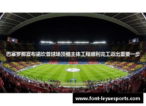 巴塞罗那宣布诺坎普球场顶棚主体工程顺利完工迈出重要一步 巴塞罗那宣布诺坎普球场顶棚主体工程顺利完工迈出重要一步
