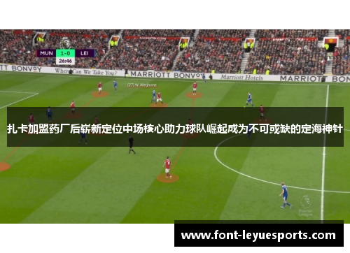 扎卡加盟药厂后崭新定位中场核心助力球队崛起成为不可或缺的定海神针 扎卡加盟药厂后崭新定位中场核心助力球队崛起成为不可或缺的定海神针